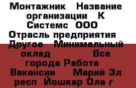 Монтажник › Название организации ­ К Системс, ООО › Отрасль предприятия ­ Другое › Минимальный оклад ­ 15 000 - Все города Работа » Вакансии   . Марий Эл респ.,Йошкар-Ола г.